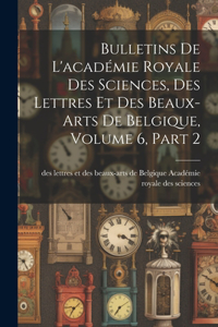 Bulletins De L'académie Royale Des Sciences, Des Lettres Et Des Beaux-Arts De Belgique, Volume 6, part 2