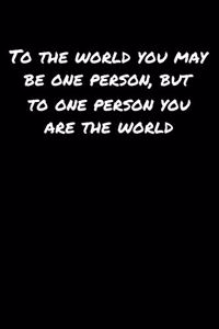 To The World You May Be One Person But To One Person You Are The World