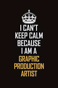 I Can't Keep Calm Because I Am A Graphic Production Artist
