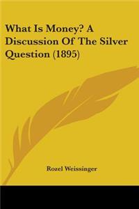 What Is Money? A Discussion Of The Silver Question (1895)