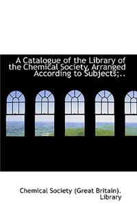 A Catalogue of the Library of the Chemical Society, Arranged According to Subjects;..