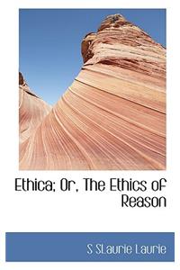 Ethica; Or, the Ethics of Reason