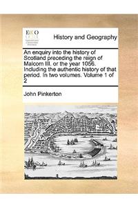 An Enquiry Into the History of Scotland Preceding the Reign of Malcom III. or the Year 1056. Including the Authentic History of That Period. in Two Volumes. Volume 1 of 2