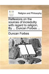 Reflexions on the Sources of Incredulity with Regard to Religion. by ... Duncan Forbes ...