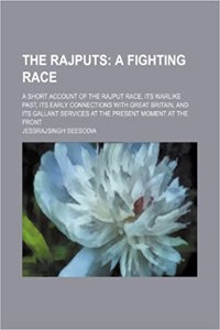 The Rajputs; A Fighting Race. a Short Account of the Rajput Race, Its Warlike Past, Its Early Connections with Great Britain, and Its Gallant Services