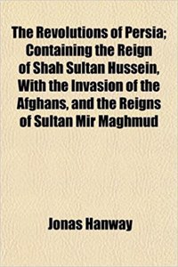 The Revolutions of Persia; Containing the Reign of Shah Sultan Hussein, with the Invasion of the Afghans, and the Reigns of Sultan Mir Maghmud