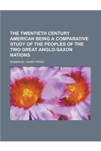 The Twentieth Century American Being a Comparative Study of the Peoples of the Two Great Anglo-Saxon Nations
