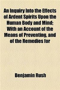 An Inquiry Into the Effects of Ardent Spirits Upon the Human Body and Mind; With an Account of the Means of Preventing, and of the Remedies for