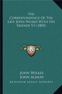 The Correspondence Of The Late John Wilkes With His Friends V3 (1805)