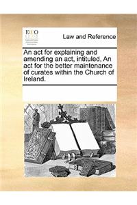 An ACT for Explaining and Amending an Act, Intituled, an ACT for the Better Maintenance of Curates Within the Church of Ireland.
