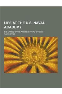 Life at the U.S. Naval Academy; The Making of the American Naval Officer