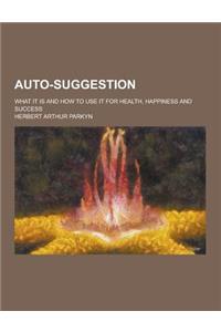 Auto-Suggestion; What It Is and How to Use It for Health, Happiness and Success