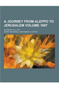A Journey from Aleppo to Jerusalem; At Easter, A.D. 1697 Volume 1697
