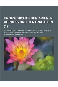 Urgeschichte Der Arier in Vorder- Und Centralasien; Historisch-Geographische Untersuchungen Uber Den Altesten Schauplatz Des Rigveda Und Avesta (1 )