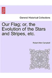 Our Flag; Or, the Evolution of the Stars and Stripes, Etc.