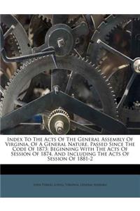 Index to the Acts of the General Assembly of Virginia, of a General Nature, Passed Since the Code of 1873: Beginning with the Acts of Session of 1874, and Including the Acts of Session of 1881-2