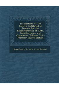 Transactions of the Society Instituted at London for the Encouragement of Arts, Manufactures, and Commerce, Volumes 7-8