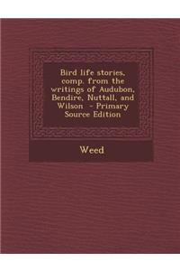 Bird Life Stories, Comp. from the Writings of Audubon, Bendire, Nuttall, and Wilson