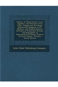 History of Floyd County, Iowa: Together with Sketches of Its Cities, Villages and Townships, Educational, Religious, Civil, Military, and Political History; Portraits of Prominent Persons, and Biographies of Representative Citizens. History of Iowa