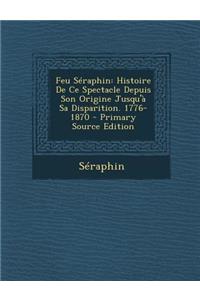 Feu Seraphin: Histoire de Ce Spectacle Depuis Son Origine Jusqu'a Sa Disparition. 1776-1870 - Primary Source Edition