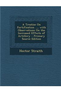 A Treatise on Fortification ..., with Observations on the Increased Effects of Artillery - Primary Source Edition