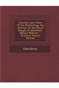 Charters and Other Writs Illustrating the History of the Royal Burgh of Aberdeen, MCLXXI-MDCCCIV - Primary Source Edition