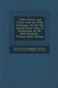 Twelve Scotch, and Twelve Irish Airs with Variations: Set for the German Flute Violin or Harpsichord, by Mr. Burk Thumoth