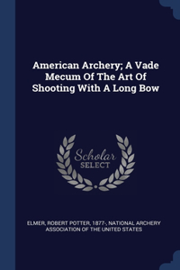 American Archery; A Vade Mecum Of The Art Of Shooting With A Long Bow