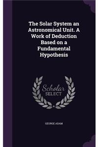 The Solar System an Astronomical Unit. A Work of Deduction Based on a Fundamental Hypothesis