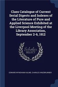 Class Catalogue of Current Serial Digests and Indexes of the Literature of Pure and Applied Science Exhibited at the Liverpool Meeting of the Library Association, September 2-6, 1912