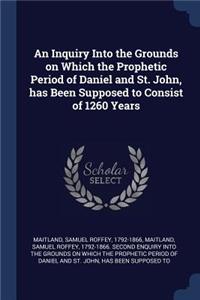 An Inquiry Into the Grounds on Which the Prophetic Period of Daniel and St. John, has Been Supposed to Consist of 1260 Years