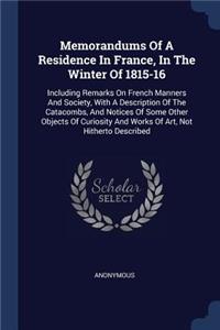 Memorandums Of A Residence In France, In The Winter Of 1815-16: Including Remarks On French Manners And Society, With A Description Of The Catacombs, And Notices Of Some Other Objects Of Curiosity And Works Of Ar