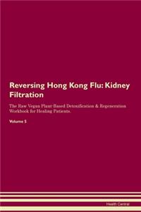 Reversing Hong Kong Flu: Kidney Filtration The Raw Vegan Plant-Based Detoxification & Regeneration Workbook for Healing Patients. Volume 5