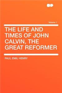 The Life and Times of John Calvin, the Great Reformer Volume 1