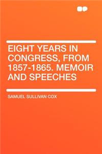 Eight Years in Congress, from 1857-1865. Memoir and Speeches