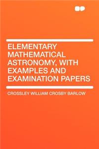 Elementary Mathematical Astronomy, with Examples and Examination Papers