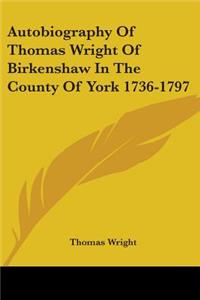 Autobiography Of Thomas Wright Of Birkenshaw In The County Of York 1736-1797