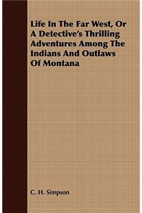 Life in the Far West, or a Detective's Thrilling Adventures Among the Indians and Outlaws of Montana