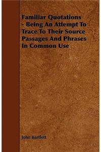 Familiar Quotations - Being An Attempt To Trace To Their Source Passages And Phrases In Common Use