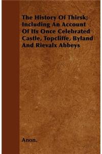 The History Of Thirsk; Including An Account Of Its Once Celebrated Castle, Topcliffe, Byland And Rievalx Abbeys