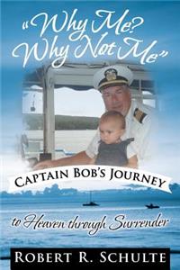 Why Me? Why Not Me Captain Bob's Journey to Heaven Through Surrender.: Captain Bob's Journey to Heaven Through Surrender.