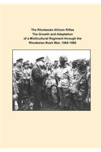The Rhodesian African Rifles The Growth and Adaptation of a Multicultural Regiment through the Rhodesian Bush War, 1965-1980