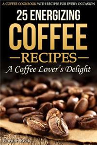 25 Energizing Coffee Recipes - A Coffee Lover's Delight: A Coffee Cookbook with Recipes for Every Occasion