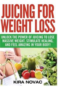 Juicing for Weight Loss: Unlock the Power of Juicing to Lose Massive Weight, Stimulate Healing, and Feel Amazing in Your Body