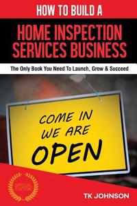 How to Build a Home Inspection Services Business (Special Edition): The Only Book You Need to Launch, Grow & Succeed