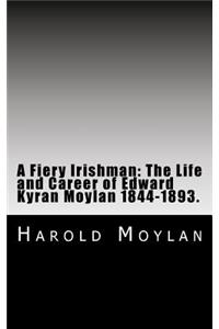 A Fiery Irishman: The Life and Career of Edward Kyran Moylan 1844-1893.: A Biography of My Great-Grandfather