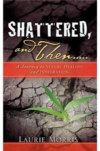 SHATTERED, and Then...A Journey to Sexual Healing and Integration