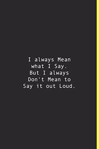 I always Mean what I Say. But I always Don't Mean to Say it out Loud.