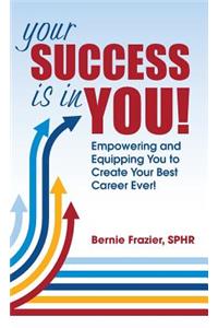 Your Success is in YOU: Empowering and Equipping You to Create Your Best Career Ever!
