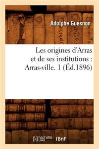 Les Origines d'Arras Et de Ses Institutions: Arras-Ville. 1 (Éd.1896)